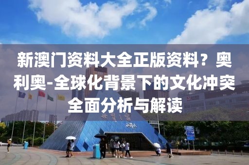 新澳門資料大全正版資料？奧利奧-全球化背景下的文化沖突全面分析與解讀