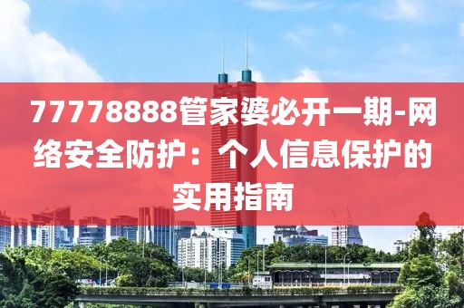 77778888管家婆必開一期-網(wǎng)絡(luò)安全防護(hù)：個(gè)人信息保護(hù)的實(shí)用指南