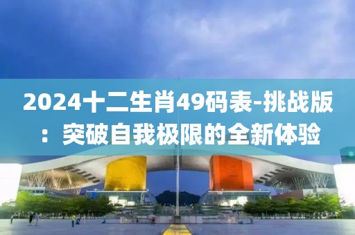 2024十二生肖49碼表-挑戰(zhàn)版：突破自我極限的全新體驗