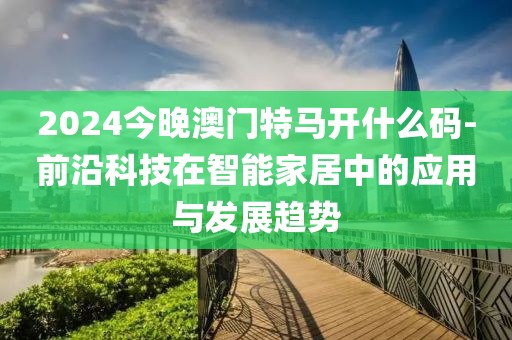 2024今晚澳門(mén)特馬開(kāi)什么碼-前沿科技在智能家居中的應(yīng)用與發(fā)展趨勢(shì)