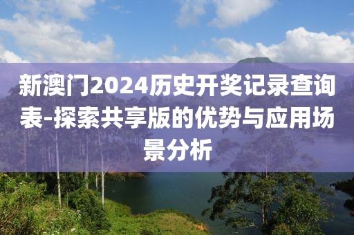 新澳門2024歷史開獎記錄查詢表-探索共享版的優(yōu)勢與應(yīng)用場景分析