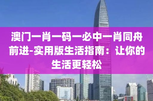 澳門一肖一碼一必中一肖同舟前進-實用版生活指南：讓你的生活更輕松