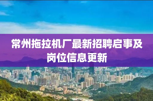 常州拖拉機(jī)廠最新招聘啟事及崗位信息更新