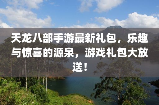 天龍八部手游最新禮包，樂(lè)趣與驚喜的源泉，游戲禮包大放送！