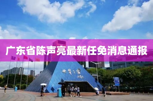 廣東省陳聲亮最新任免消息通報