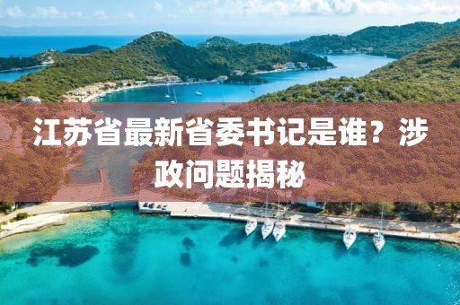 江蘇省最新省委書記是誰？涉政問題揭秘