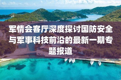 軍情會客廳深度探討國防安全與軍事科技前沿的最新一期專題報道