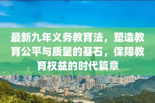 最新九年義務(wù)教育法，塑造教育公平與質(zhì)量的基石，保障教育權(quán)益的時(shí)代篇章