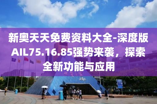 新奧天天免費資料大全-深度版AIL75.16.85強勢來襲，探索全新功能與應(yīng)用