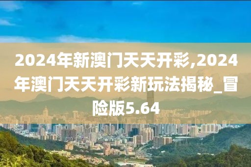 2024年新澳門(mén)天天開(kāi)彩,2024年澳門(mén)天天開(kāi)彩新玩法揭秘_冒險(xiǎn)版5.64