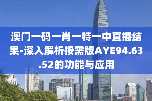 澳門一碼一肖一特一中直播結(jié)果-深入解析按需版AYE94.63.52的功能與應(yīng)用