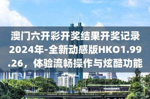 澳門六開彩開獎(jiǎng)結(jié)果開獎(jiǎng)記錄2024年-全新動(dòng)感版HKO1.99.26，體驗(yàn)流暢操作與炫酷功能