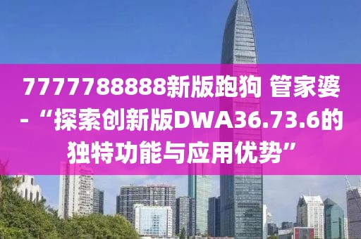 7777788888新版跑狗 管家婆-“探索創(chuàng)新版DWA36.73.6的獨(dú)特功能與應(yīng)用優(yōu)勢”