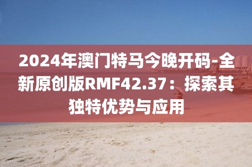 2024年澳門特馬今晚開碼-全新原創(chuàng)版RMF42.37：探索其獨(dú)特優(yōu)勢與應(yīng)用