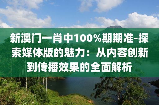 新澳門一肖中100%期期準-探索媒體版的魅力：從內(nèi)容創(chuàng)新到傳播效果的全面解析