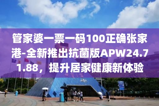 管家婆一票一碼100正確張家港-全新推出抗菌版APW24.71.88，提升居家健康新體驗