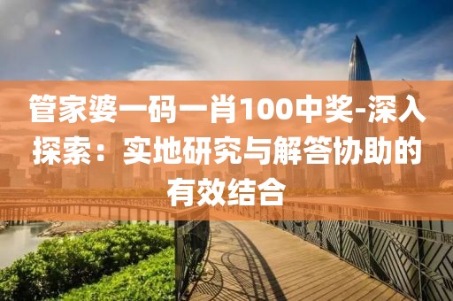 管家婆一碼一肖100中獎(jiǎng)-深入探索：實(shí)地研究與解答協(xié)助的有效結(jié)合