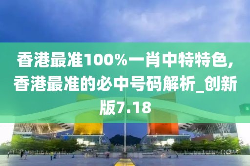 香港最準(zhǔn)100%一肖中特特色,香港最準(zhǔn)的必中號(hào)碼解析_創(chuàng)新版7.18