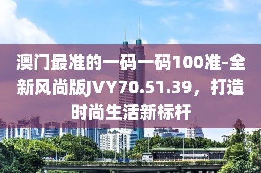 澳門最準(zhǔn)的一碼一碼100準(zhǔn)-全新風(fēng)尚版JVY70.51.39，打造時(shí)尚生活新標(biāo)桿