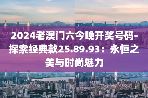 2024老澳門六今晚開獎(jiǎng)號(hào)碼-探索經(jīng)典款25.89.93：永恒之美與時(shí)尚魅力