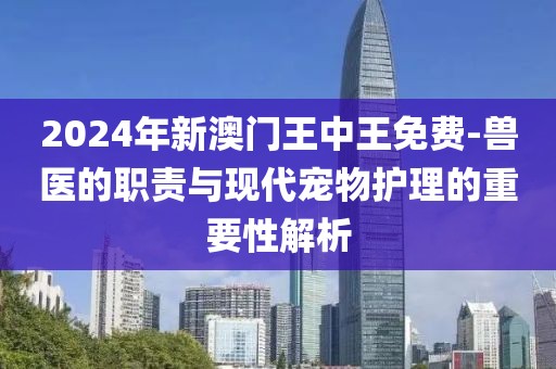 2024年新澳門王中王免費(fèi)-獸醫(yī)的職責(zé)與現(xiàn)代寵物護(hù)理的重要性解析