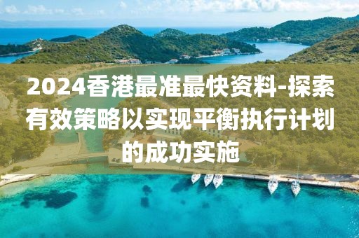 2024香港最準(zhǔn)最快資料-探索有效策略以實(shí)現(xiàn)平衡執(zhí)行計(jì)劃的成功實(shí)施