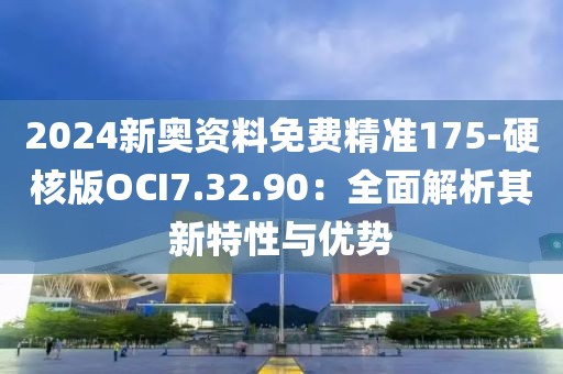 2024新奧資料免費(fèi)精準(zhǔn)175-硬核版OCI7.32.90：全面解析其新特性與優(yōu)勢(shì)