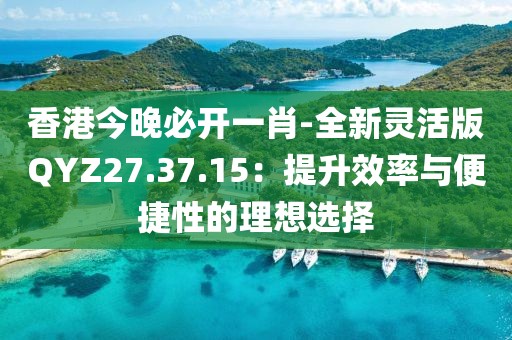 香港今晚必開一肖-全新靈活版QYZ27.37.15：提升效率與便捷性的理想選擇