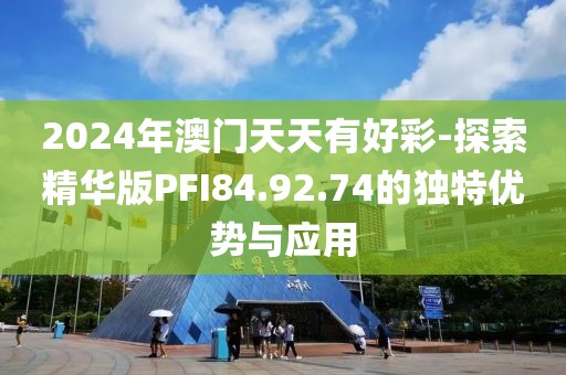 2024年澳門天天有好彩-探索精華版PFI84.92.74的獨(dú)特優(yōu)勢(shì)與應(yīng)用