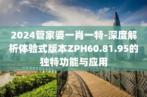 2024管家婆一肖一特-深度解析體驗(yàn)式版本ZPH60.81.95的獨(dú)特功能與應(yīng)用