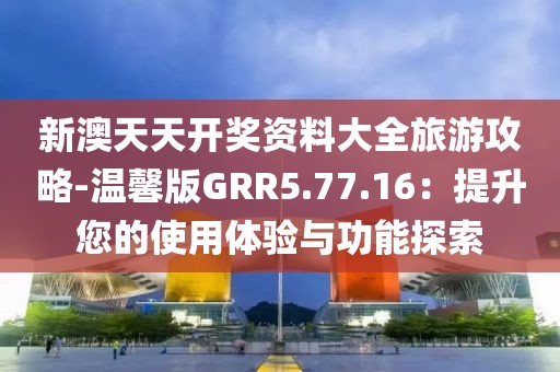 新澳天天開獎資料大全旅游攻略-溫馨版GRR5.77.16：提升您的使用體驗與功能探索