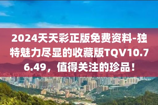 2024天天彩正版免費資料-獨特魅力盡顯的收藏版TQV10.76.49，值得關(guān)注的珍品！