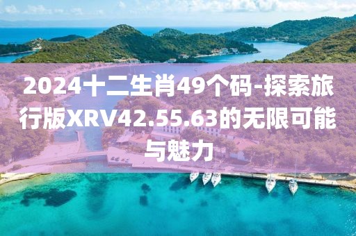 2024十二生肖49個碼-探索旅行版XRV42.55.63的無限可能與魅力