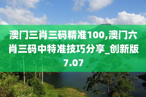 澳門三肖三碼精準(zhǔn)100,澳門六肖三碼中特準(zhǔn)技巧分享_創(chuàng)新版7.07