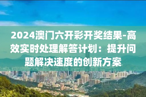 2024澳門六開彩開獎結果-高效實時處理解答計劃：提升問題解決速度的創(chuàng)新方案