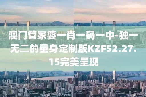 澳門管家婆一肖一碼一中-獨(dú)一無二的量身定制版KZF52.27.15完美呈現(xiàn)