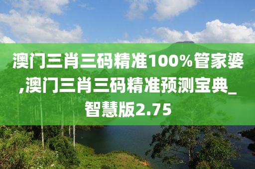 澳門三肖三碼精準100%管家婆,澳門三肖三碼精準預(yù)測寶典_智慧版2.75