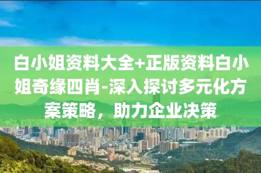 白小姐資料大全+正版資料白小姐奇緣四肖-深入探討多元化方案策略，助力企業(yè)決策