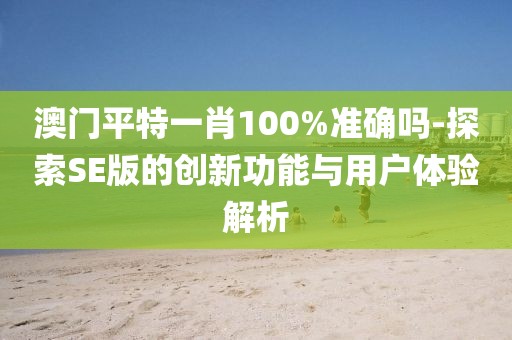 澳門平特一肖100%準確嗎-探索SE版的創(chuàng)新功能與用戶體驗解析