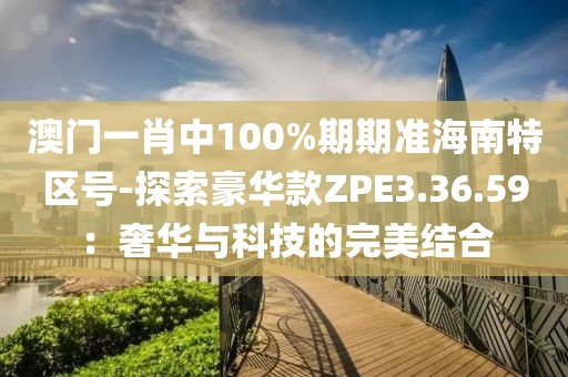 澳門一肖中100%期期準海南特區(qū)號-探索豪華款ZPE3.36.59：奢華與科技的完美結(jié)合