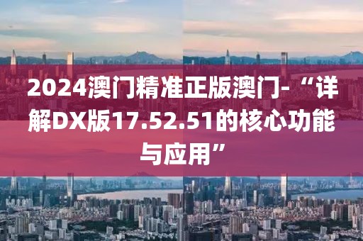 2024澳門精準(zhǔn)正版澳門-“詳解DX版17.52.51的核心功能與應(yīng)用”