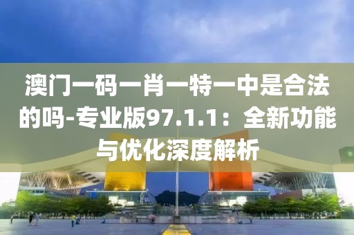 澳門一碼一肖一特一中是合法的嗎-專業(yè)版97.1.1：全新功能與優(yōu)化深度解析