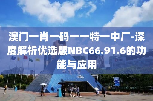 澳門一肖一碼一一特一中廠-深度解析優(yōu)選版NBC66.91.6的功能與應(yīng)用