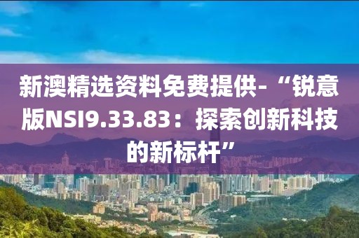 新澳精選資料免費(fèi)提供-“銳意版NSI9.33.83：探索創(chuàng)新科技的新標(biāo)桿”