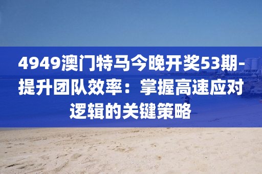 4949澳門特馬今晚開獎(jiǎng)53期-提升團(tuán)隊(duì)效率：掌握高速應(yīng)對(duì)邏輯的關(guān)鍵策略