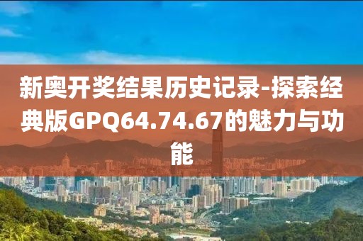 新奧開獎結(jié)果歷史記錄-探索經(jīng)典版GPQ64.74.67的魅力與功能