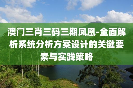 澳門三肖三碼三期鳳凰-全面解析系統(tǒng)分析方案設(shè)計的關(guān)鍵要素與實踐策略