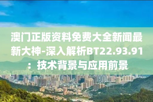 澳門正版資料免費(fèi)大全新聞最新大神-深入解析BT22.93.91：技術(shù)背景與應(yīng)用前景