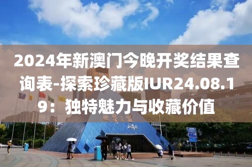 2024年新澳門今晚開獎(jiǎng)結(jié)果查詢表-探索珍藏版IUR24.08.19：獨(dú)特魅力與收藏價(jià)值