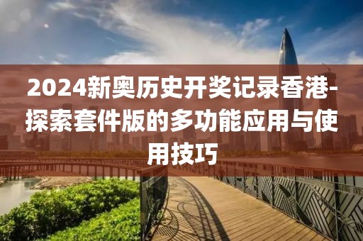 2024新奧歷史開獎記錄香港-探索套件版的多功能應用與使用技巧